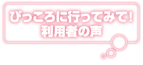 ぴっころに行ってみて！利用者の声